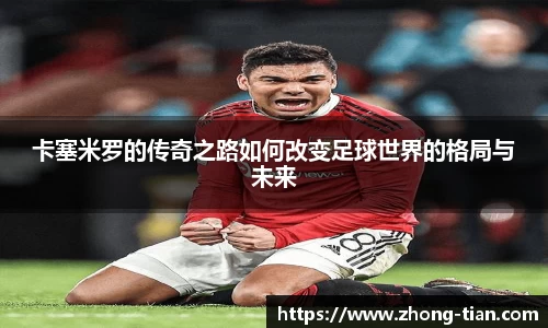 卡塞米罗的传奇之路如何改变足球世界的格局与未来