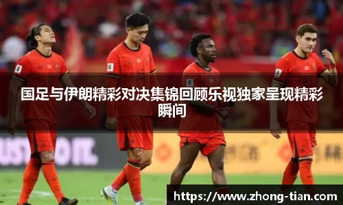 国足与伊朗精彩对决集锦回顾乐视独家呈现精彩瞬间